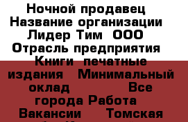 Ночной продавец › Название организации ­ Лидер Тим, ООО › Отрасль предприятия ­ Книги, печатные издания › Минимальный оклад ­ 25 300 - Все города Работа » Вакансии   . Томская обл.,Кедровый г.